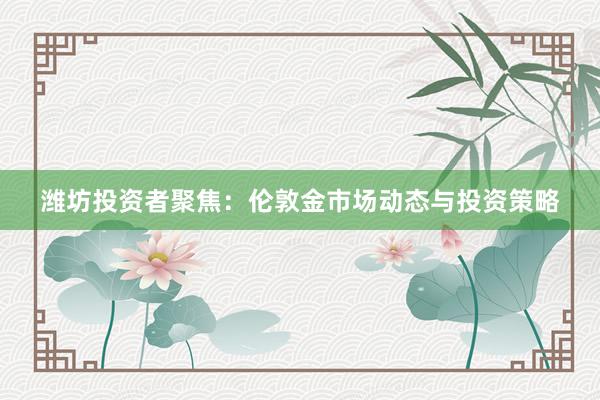 潍坊投资者聚焦：伦敦金市场动态与投资策略