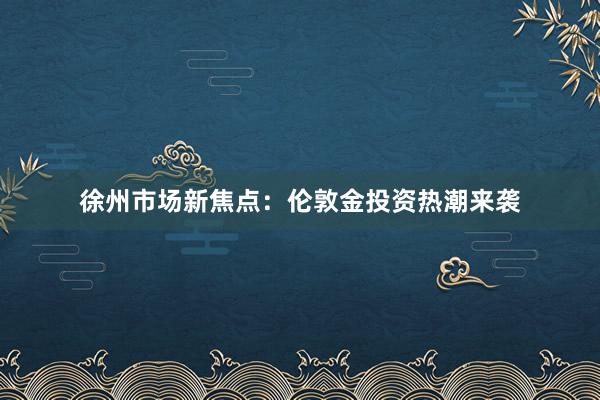 徐州市场新焦点：伦敦金投资热潮来袭
