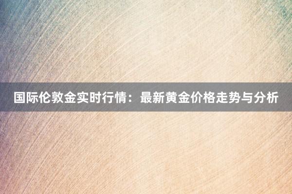 国际伦敦金实时行情：最新黄金价格走势与分析
