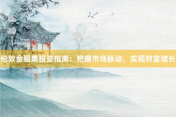 伦敦金股票投资指南：把握市场脉动，实现财富增长