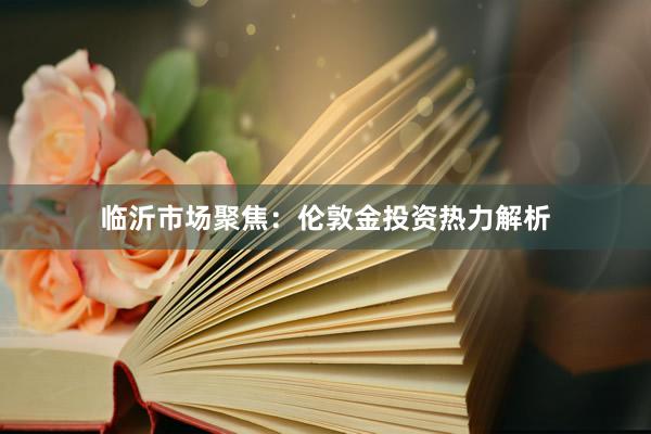临沂市场聚焦：伦敦金投资热力解析