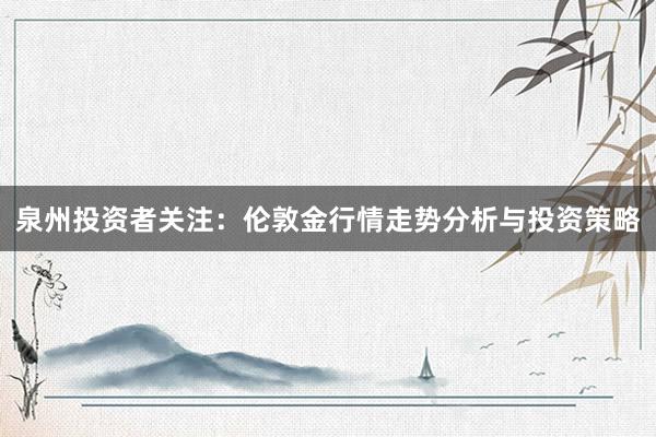 泉州投资者关注：伦敦金行情走势分析与投资策略