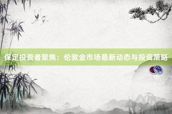 保定投资者聚焦：伦敦金市场最新动态与投资策略